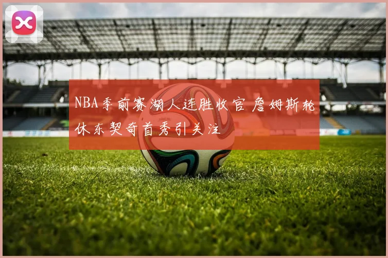 NBA季前赛湖人连胜收官 詹姆斯轮休东契奇首秀引关注