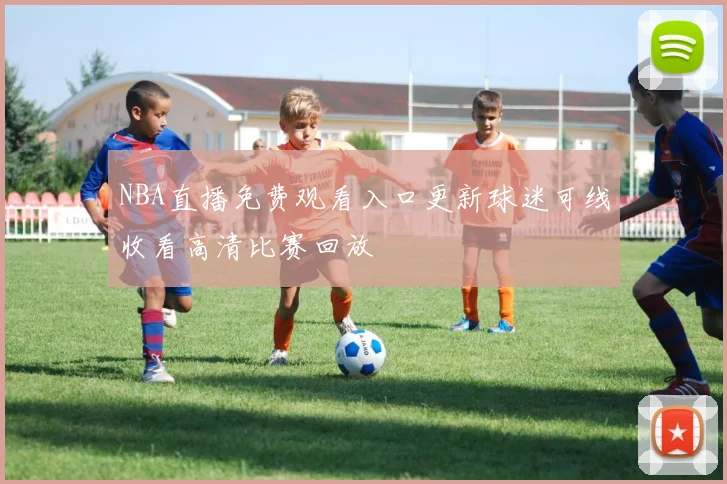 NBA直播免费观看入口更新球迷可线收看高清比赛回放