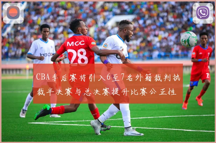 CBA季后赛将引入6至7名外籍裁判执裁半决赛与总决赛提升比赛公正性