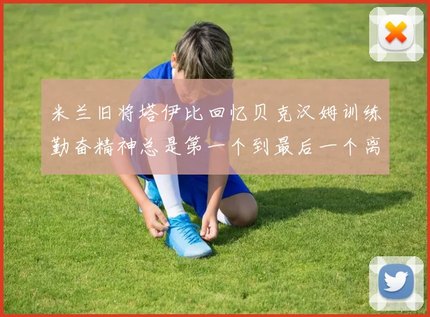 米兰旧将塔伊比回忆贝克汉姆训练勤奋精神总是第一个到最后一个离开