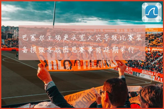 巴塞尔主场更衣室火灾导致比赛装备损毁客战图恩赛事将延期举行