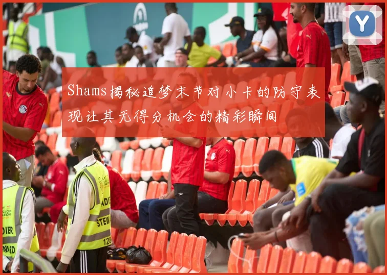 Shams揭秘追梦末节对小卡的防守表现让其无得分机会的精彩瞬间