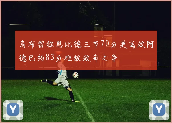 乌布雷称恩比德三节70分更高效阿德巴约83分难敌效率之争