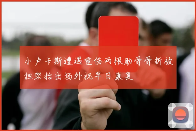 小卢卡斯遭遇重伤两根肋骨骨折被担架抬出场外祝早日康复