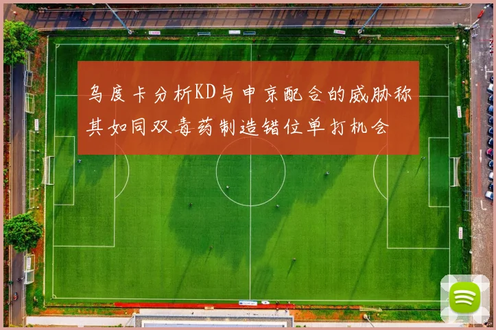 乌度卡分析KD与申京配合的威胁称其如同双毒药制造错位单打机会