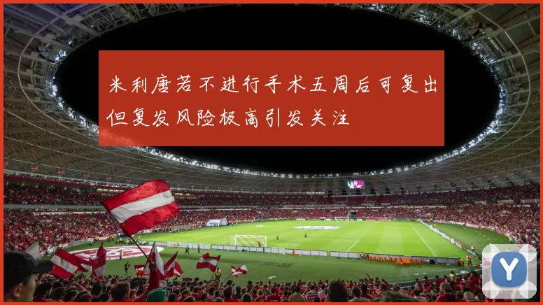 米利唐若不进行手术五周后可复出但复发风险极高引发关注
