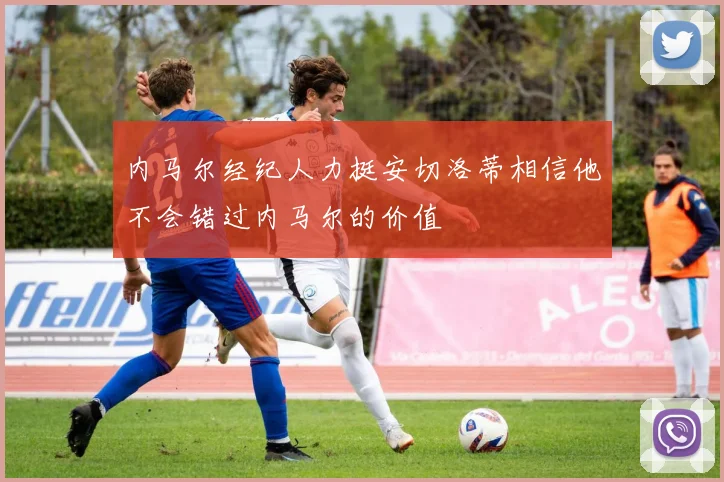 内马尔经纪人力挺安切洛蒂相信他不会错过内马尔的价值