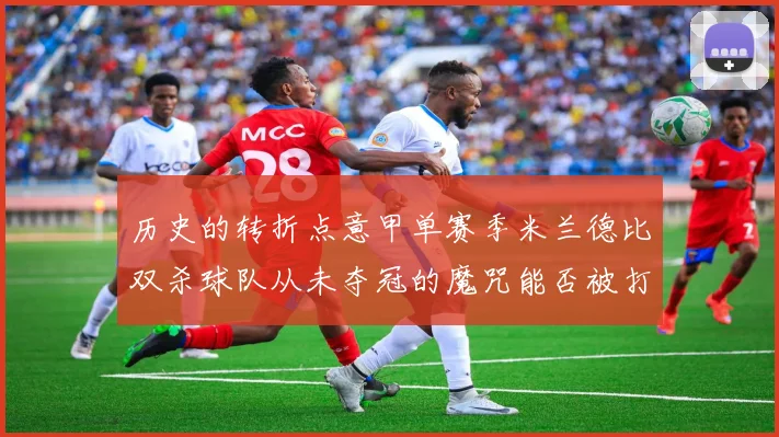 历史的转折点意甲单赛季米兰德比双杀球队从未夺冠的魔咒能否被打破
