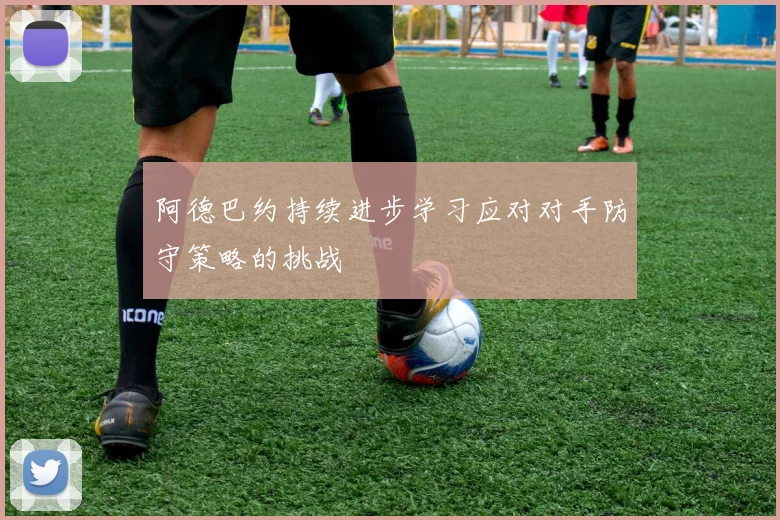 阿德巴约持续进步学习应对对手防守策略的挑战