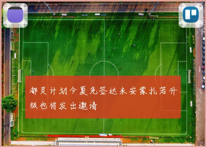 都灵计划今夏免签达米安蒙扎若升级也将发出邀请