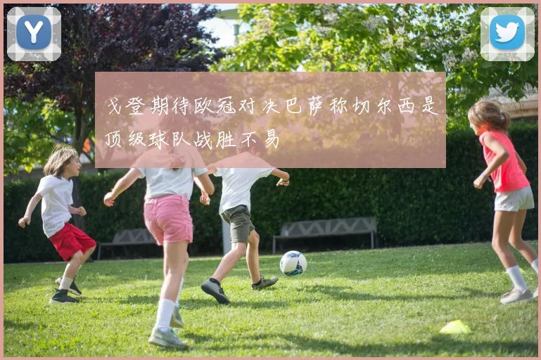 戈登期待欧冠对决巴萨称切尔西是顶级球队战胜不易