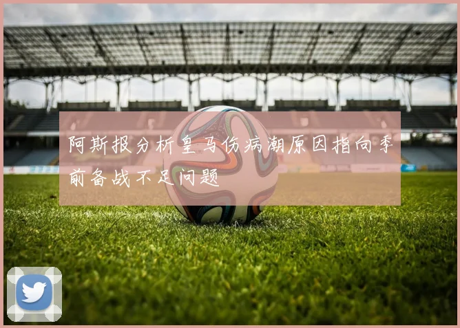 阿斯报分析皇马伤病潮原因指向季前备战不足问题