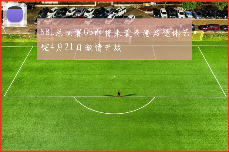 NBL总决赛G3即将来袭香港启德体艺馆4月21日激情开战