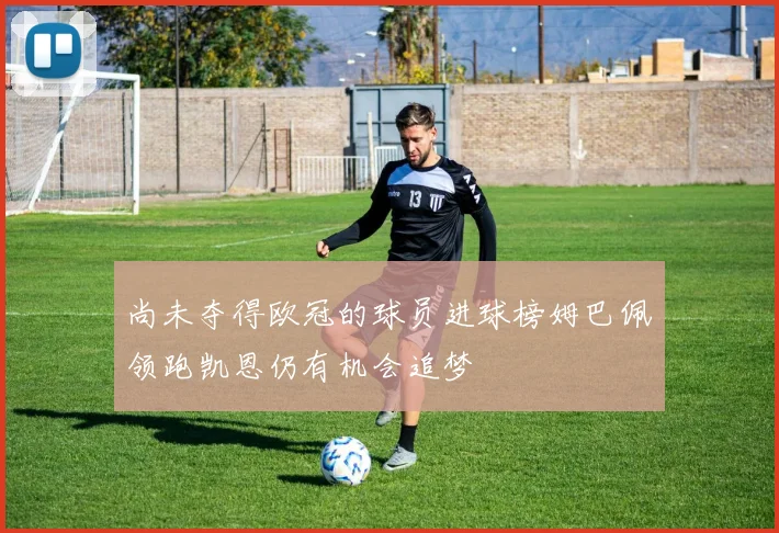 尚未夺得欧冠的球员进球榜姆巴佩领跑凯恩仍有机会追梦