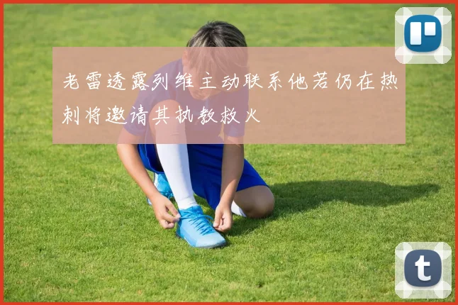 老雷透露列维主动联系他若仍在热刺将邀请其执教救火