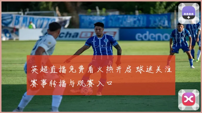 英超直播免费看火热开启 球迷关注赛事转播与观赛入口