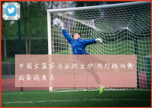 中国女篮实力分析出炉 内外线均衡成备战看点