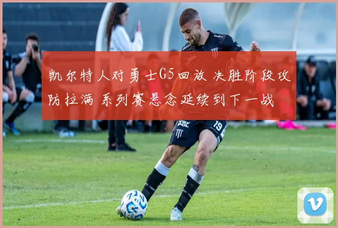 凯尔特人对勇士G5回放 决胜阶段攻防拉满 系列赛悬念延续到下一战