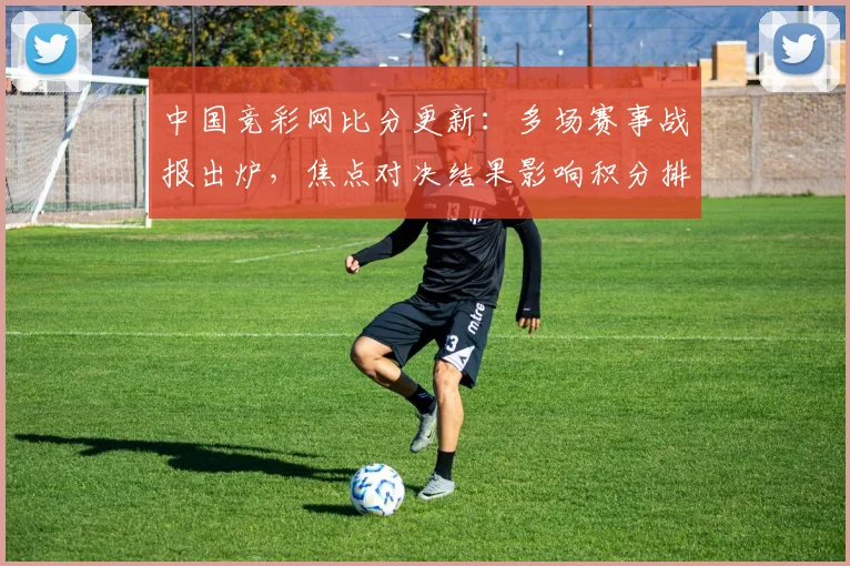 中国竞彩网比分更新：多场赛事战报出炉，焦点对决结果影响积分排名