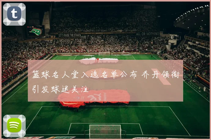 篮球名人堂入选名单公布 乔丹领衔引发球迷关注