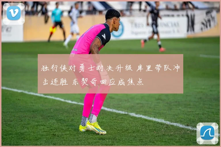 独行侠对勇士对决升级 库里带队冲击连胜 东契奇回应成焦点