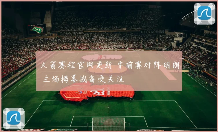 火箭赛程官网更新 季前赛对阵明朗 主场揭幕战备受关注
