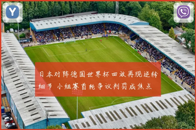 日本对阵德国世界杯回放再现逆转细节 小组赛首轮争议判罚成焦点