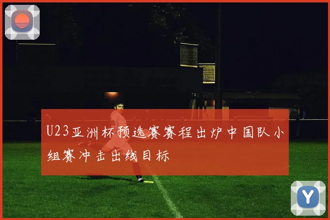 U23亚洲杯预选赛赛程出炉中国队小组赛冲击出线目标