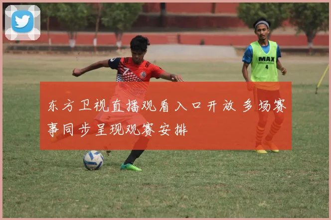 东方卫视直播观看入口开放 多场赛事同步呈现观赛安排
