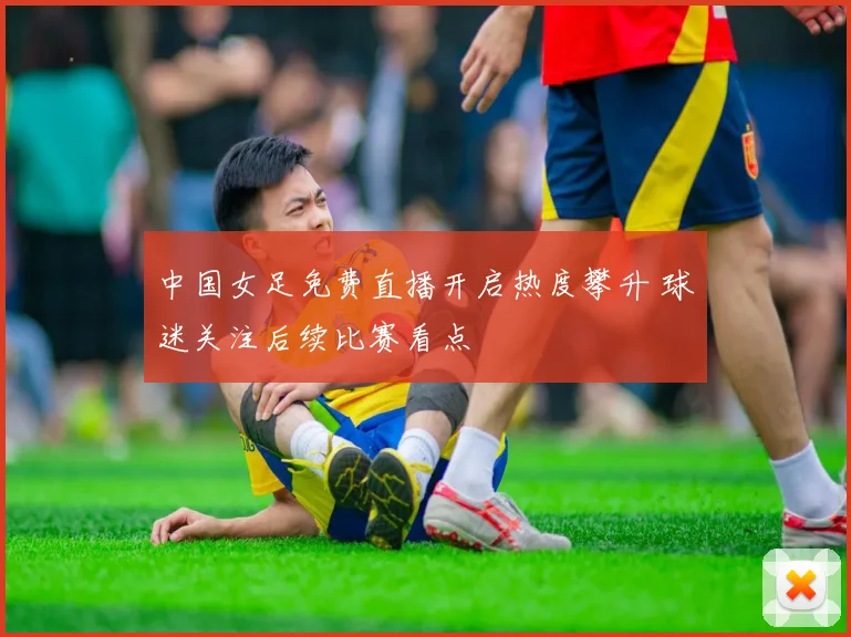 中国女足免费直播开启热度攀升 球迷关注后续比赛看点