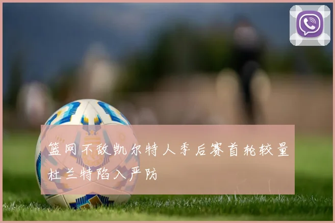 篮网不敌凯尔特人季后赛首轮较量杜兰特陷入严防