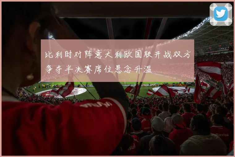 比利时对阵意大利欧国联开战双方争夺半决赛席位悬念升温