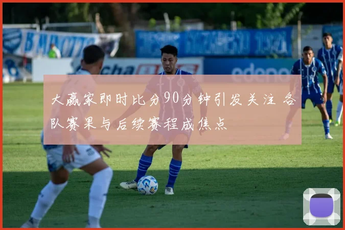 大赢家即时比分90分钟引发关注 各队赛果与后续赛程成焦点