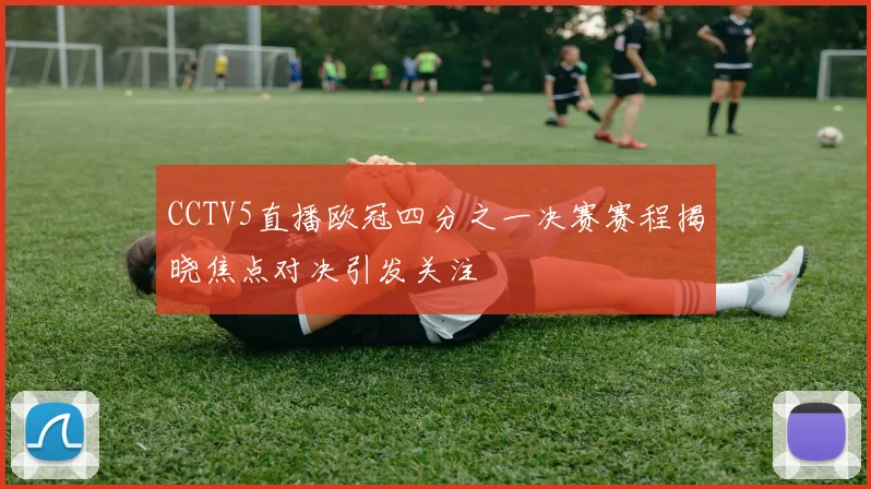 CCTV5直播欧冠四分之一决赛赛程揭晓焦点对决引发关注