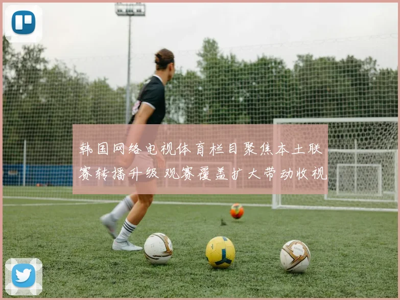 韩国网络电视体育栏目聚焦本土联赛转播升级 观赛覆盖扩大带动收视提升